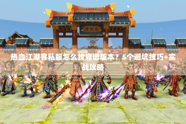 热血江湖客私服怎么找靠谱版本?5个避坑技巧+实战攻略 热血江湖客私服怎么找靠谱版本?5个避坑技巧+实战攻略