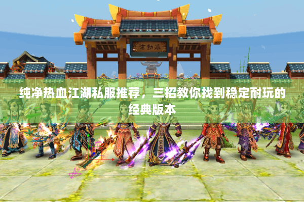 纯净热血江湖私服推荐,三招教你找到稳定耐玩的经典版本 纯净热血江湖私服推荐,三招教你找到稳定耐玩的经典版本