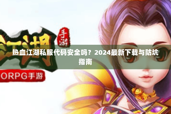 热血江湖私服代码安全吗?2024最新下载与防坑指南 热血江湖私服代码安全吗?2024最新下载与防坑指南