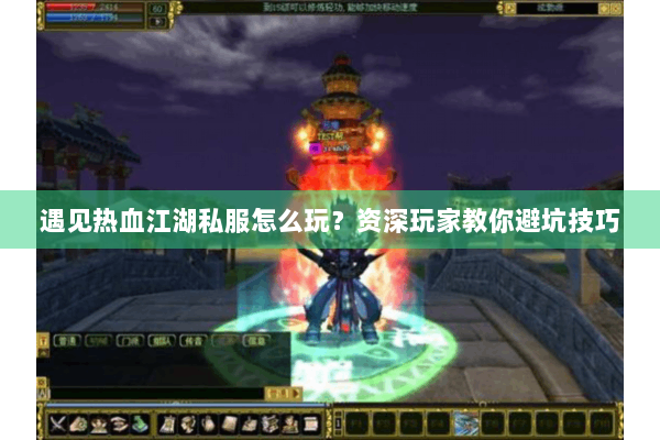 遇见热血江湖私服怎么玩？资深玩家教你避坑技巧