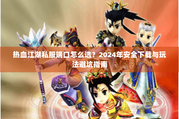热血江湖私服端口怎么选？2024年安全下载与玩法避坑指南