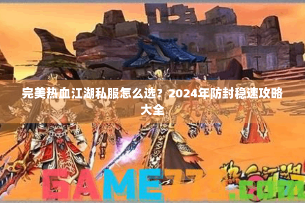 完美热血江湖私服怎么选?2024年防封稳速攻略大全 完美热血江湖私服怎么选?2024年防封稳速攻略大全