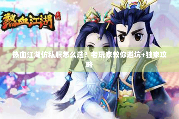 热血江湖仿私服怎么选？老玩家教你避坑+独家攻略