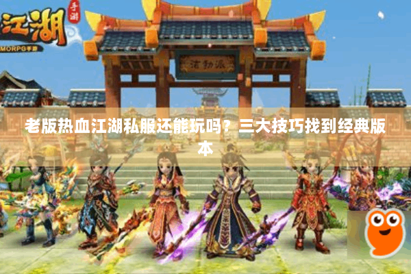 老版热血江湖私服还能玩吗？三大技巧找到经典版本