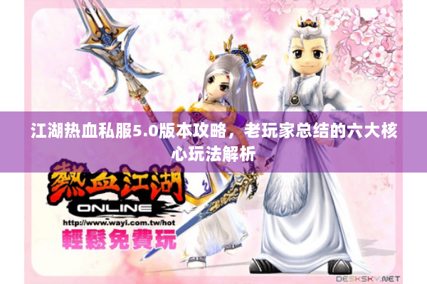 江湖热血私服5.0版本攻略,老玩家总结的六大核心玩法解析 江湖热血私服5.0版本攻略,老玩家总结的六大核心玩法解析
