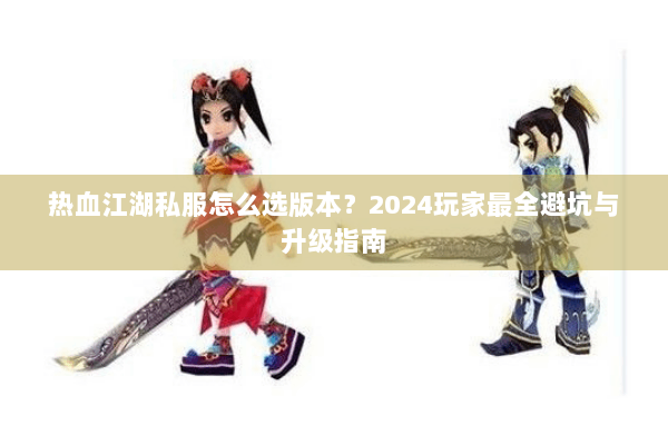 热血江湖私服怎么选版本？2024玩家最全避坑与升级指南