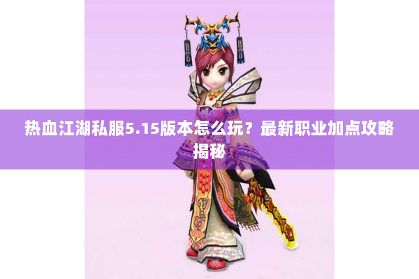 热血江湖私服5.15版本怎么玩？最新职业加点攻略揭秘