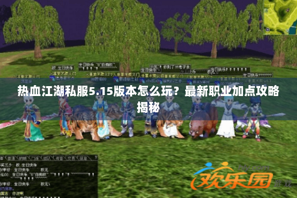 热血江湖私服5.15版本怎么玩？最新职业加点攻略揭秘