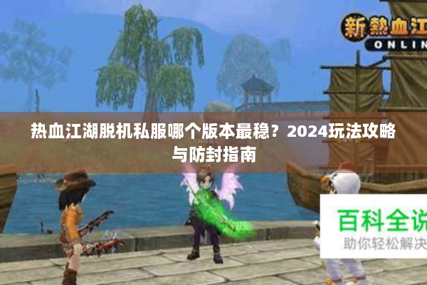 热血江湖脱机私服哪个版本最稳？2024玩法攻略与防封指南