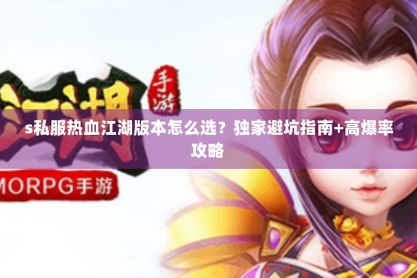 s私服热血江湖版本怎么选？独家避坑指南+高爆率攻略