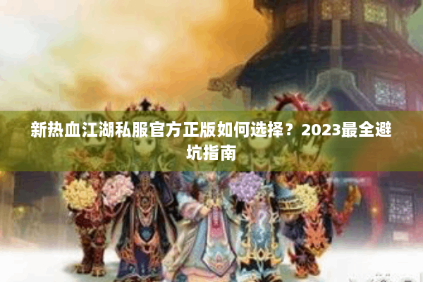 新热血江湖私服官方正版如何选择?2023最全避坑指南 新热血江湖私服官方正版如何选择?2023最全避坑指南
