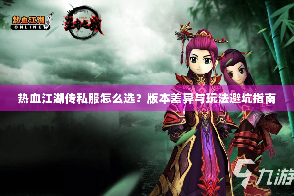 热血江湖传私服怎么选?版本差异与玩法避坑指南 热血江湖传私服怎么选?版本差异与玩法避坑指南