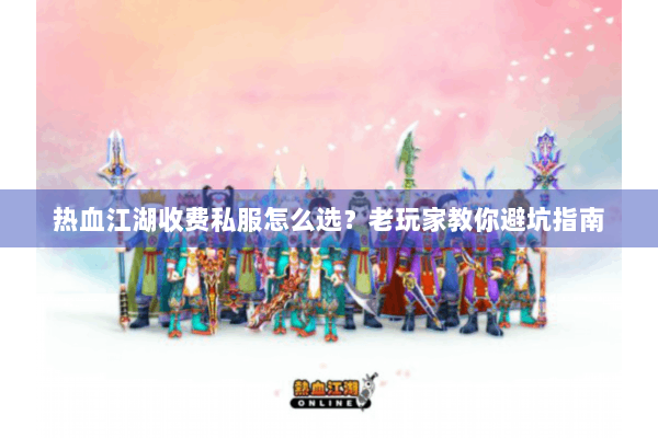 热血江湖收费私服怎么选？老玩家教你避坑指南