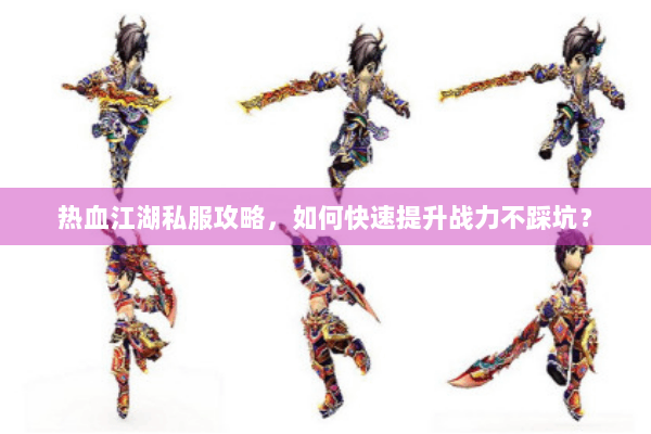 热血江湖私服攻略，如何快速提升战力不踩坑？