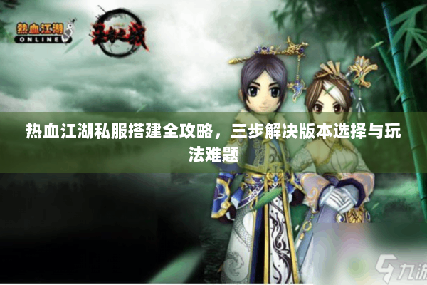 热血江湖私服搭建全攻略，三步解决版本选择与玩法难题