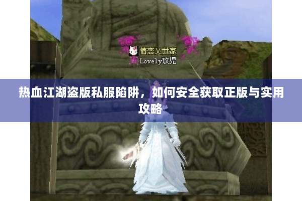 热血江湖盗版私服陷阱,如何安全获取正版与实用攻略 热血江湖盗版私服陷阱,如何安全获取正版与实用攻略