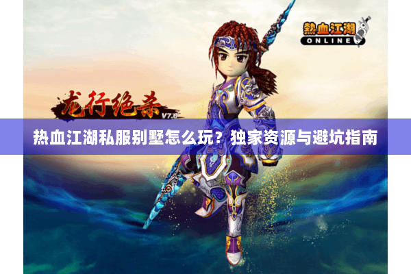 热血江湖私服别墅怎么玩？独家资源与避坑指南