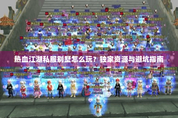 热血江湖私服别墅怎么玩？独家资源与避坑指南