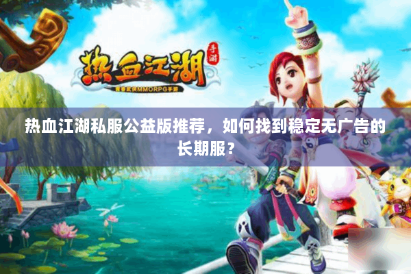 热血江湖私服公益版推荐,如何找到稳定无广告的长期服? 热血江湖私服公益版推荐,如何找到稳定无广告的长期服?