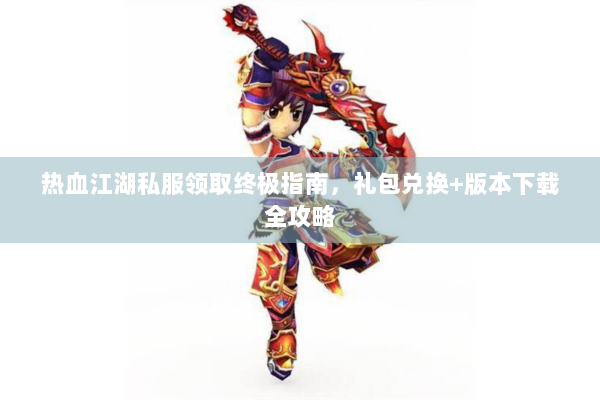 热血江湖私服领取终极指南，礼包兑换+版本下载全攻略
