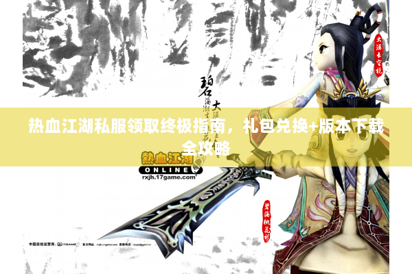 热血江湖私服领取终极指南,礼包兑换+版本下载全攻略 热血江湖私服领取终极指南,礼包兑换+版本下载全攻略