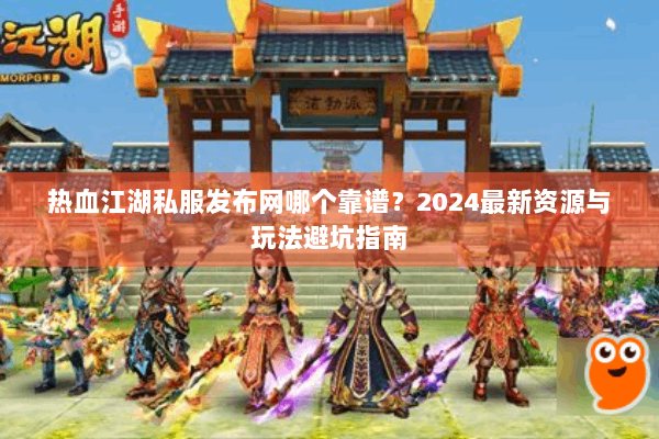 热血江湖私服发布网哪个靠谱？2024最新资源与玩法避坑指南