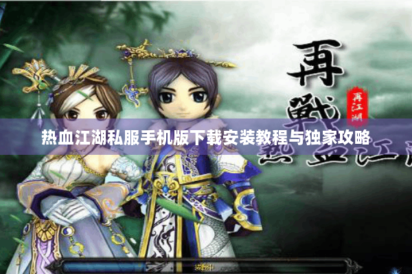 热血江湖私服手机版下载安装教程与独家攻略 热血江湖私服手机版下载安装教程与独家攻略