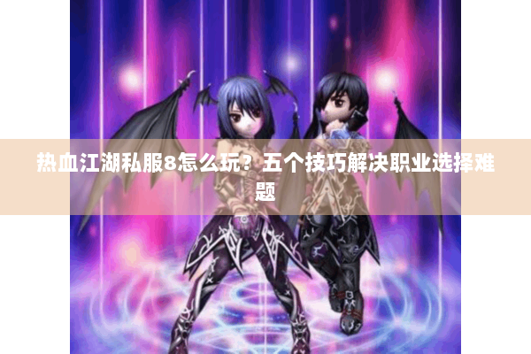 热血江湖私服8怎么玩?五个技巧解决职业选择难题 热血江湖私服8怎么玩?五个技巧解决职业选择难题