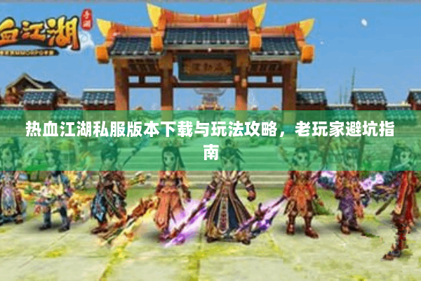 热血江湖私服版本下载与玩法攻略,老玩家避坑指南 热血江湖私服版本下载与玩法攻略,老玩家避坑指南