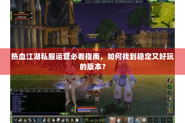 热血江湖私服运营必看指南，如何找到稳定又好玩的版本？