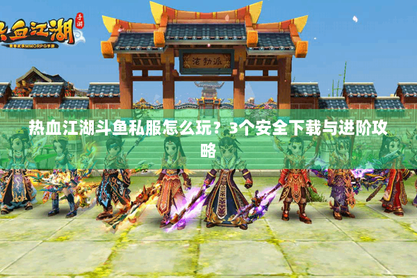 热血江湖斗鱼私服怎么玩？3个安全下载与进阶攻略