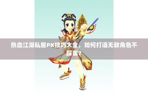 热血江湖私服PK技巧大全,如何打造无敌角色不踩雷? 热血江湖私服PK技巧大全,如何打造无敌角色不踩雷?