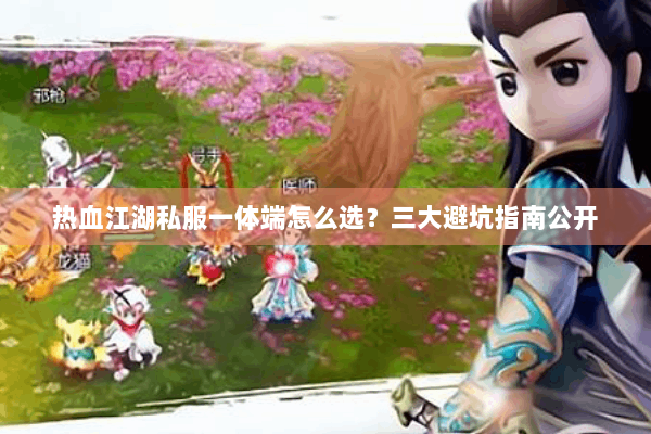 热血江湖私服一体端怎么选？三大避坑指南公开
