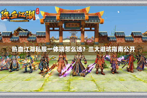 热血江湖私服一体端怎么选？三大避坑指南公开