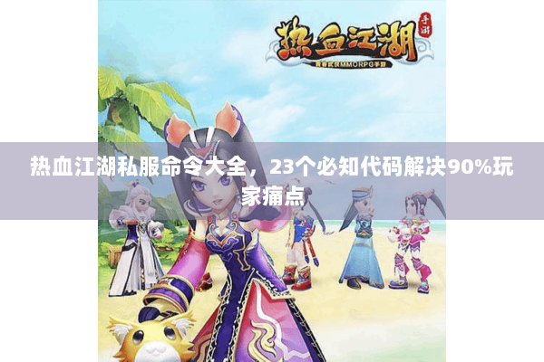 热血江湖私服命令大全，23个必知代码解决90%玩家痛点