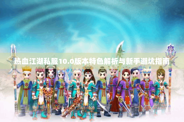 热血江湖私服10.0版本特色解析与新手避坑指南