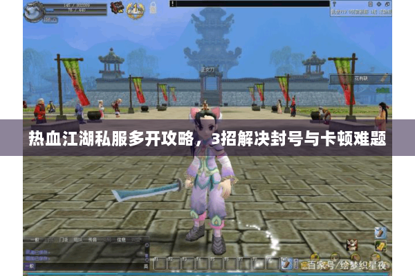 热血江湖私服多开攻略，3招解决封号与卡顿难题