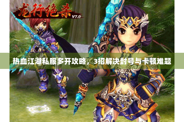 热血江湖私服多开攻略,3招解决封号与卡顿难题 热血江湖私服多开攻略,3招解决封号与卡顿难题