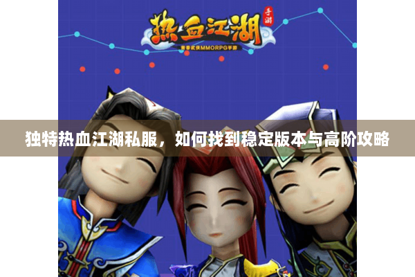 独特热血江湖私服，如何找到稳定版本与高阶攻略