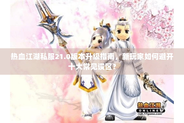 热血江湖私服21.0版本升级指南，新玩家如何避开十大常见误区？