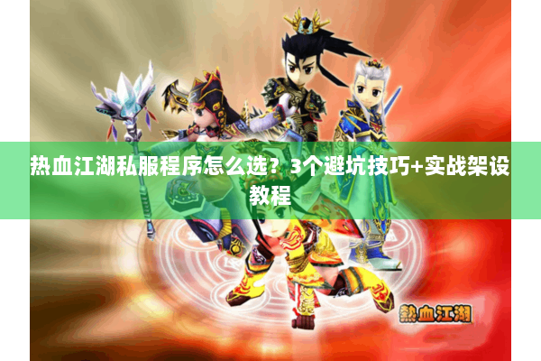 热血江湖私服程序怎么选?3个避坑技巧+实战架设教程 热血江湖私服程序怎么选?3个避坑技巧+实战架设教程
