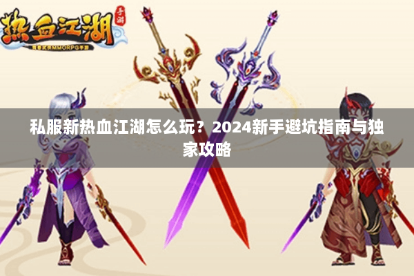私服新热血江湖怎么玩?2024新手避坑指南与独家攻略 私服新热血江湖怎么玩?2024新手避坑指南与独家攻略