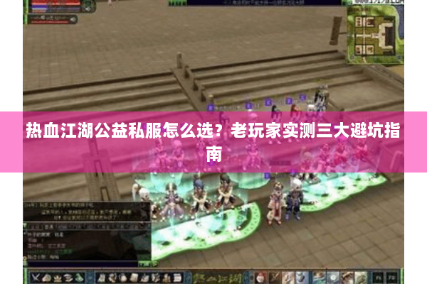 热血江湖公益私服怎么选？老玩家实测三大避坑指南