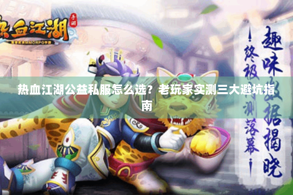 热血江湖公益私服怎么选？老玩家实测三大避坑指南