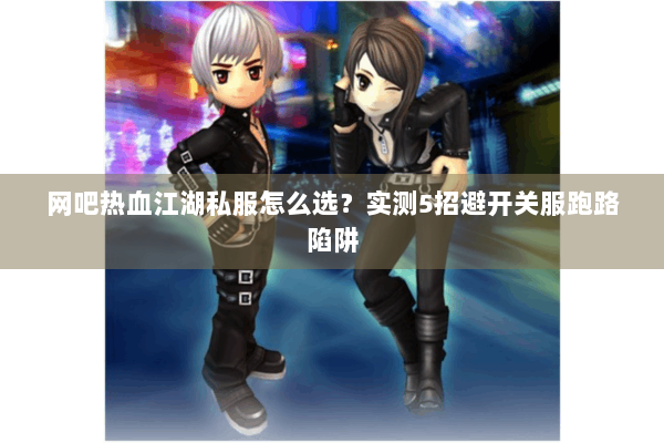 网吧热血江湖私服怎么选?实测5招避开关服跑路陷阱 网吧热血江湖私服怎么选?实测5招避开关服跑路陷阱