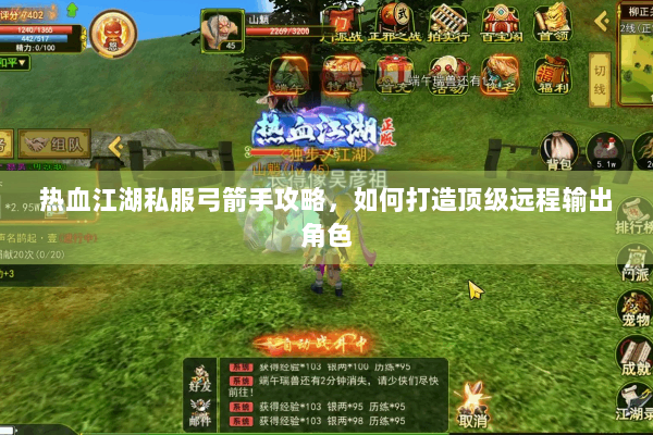 热血江湖私服弓箭手攻略，如何打造顶级远程输出角色