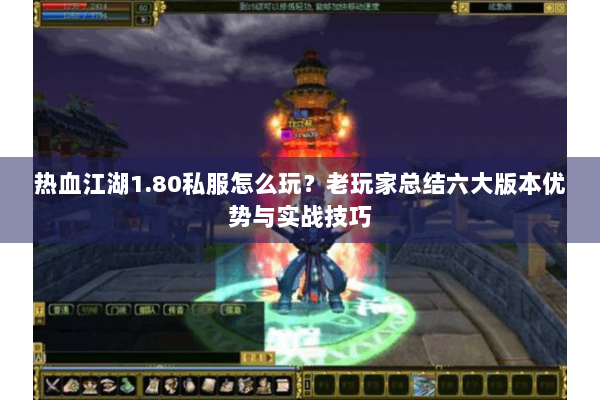 热血江湖1.80私服怎么玩？老玩家总结六大版本优势与实战技巧