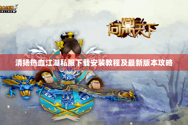 清扬热血江湖私服下载安装教程及最新版本攻略 清扬热血江湖私服下载安装教程及最新版本攻略