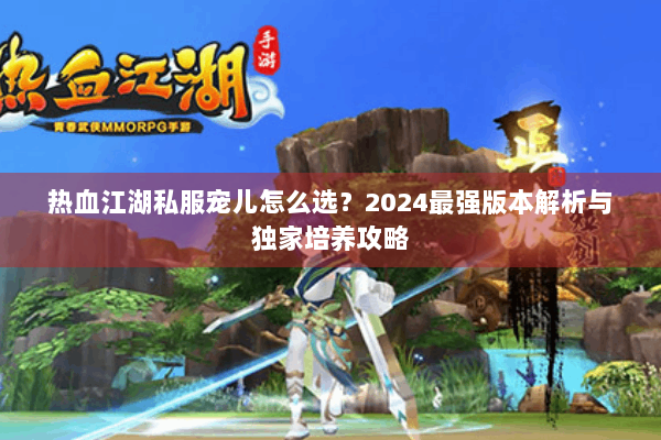 热血江湖私服宠儿怎么选?2024最强版本解析与独家培养攻略 热血江湖私服宠儿怎么选?2024最强版本解析与独家培养攻略