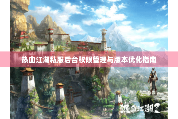 热血江湖私服后台权限管理与版本优化指南 热血江湖私服后台权限管理与版本优化指南